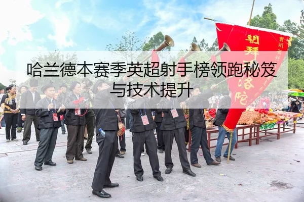 哈兰德本赛季英超射手榜领跑秘笈与技术提升