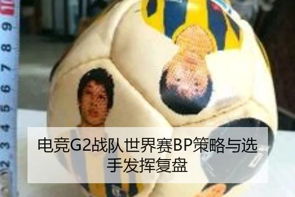 电竞G2战队世界赛BP策略与选手发挥复盘